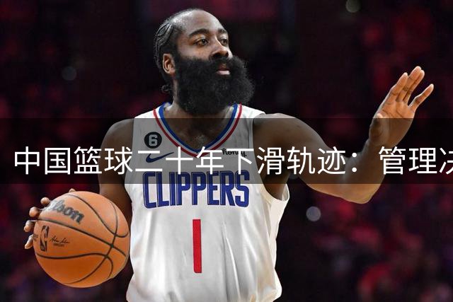 中国篮球二十年下滑轨迹：管理决策失误如何毁掉两代巨星？