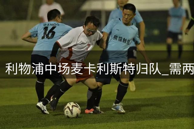 利物浦中场麦卡利斯特归队 需两周调整期引转会猜测