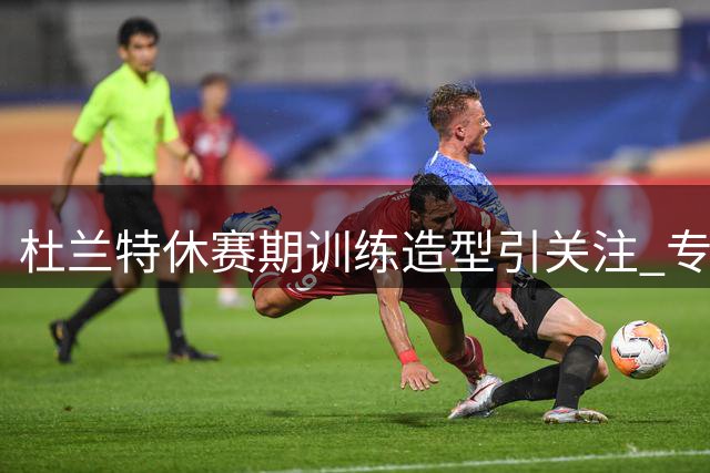 杜兰特休赛期训练造型引关注 专注提升身体机能