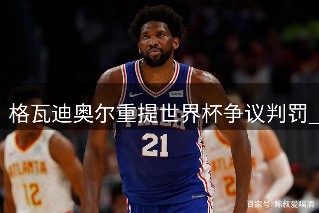 格瓦迪奥尔重提世界杯争议判罚 质疑葡萄牙晋级公平性