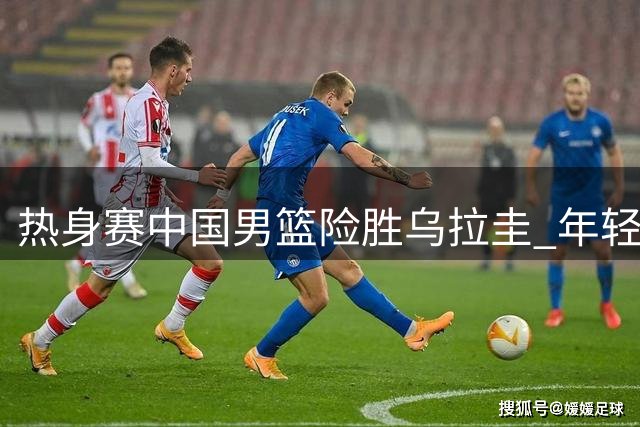 热身赛中国男篮险胜乌拉圭 年轻球员集体爆发