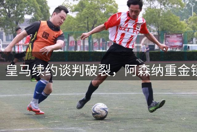 皇马续约谈判破裂，阿森纳重金锁定维尼修斯