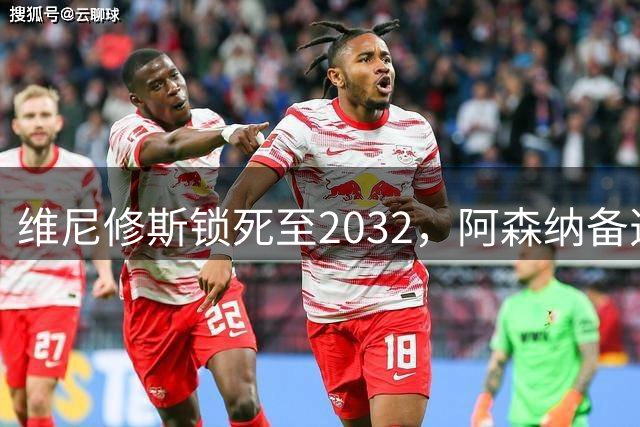维尼修斯锁死至2032，阿森纳备选仅3球边锋藏悬念