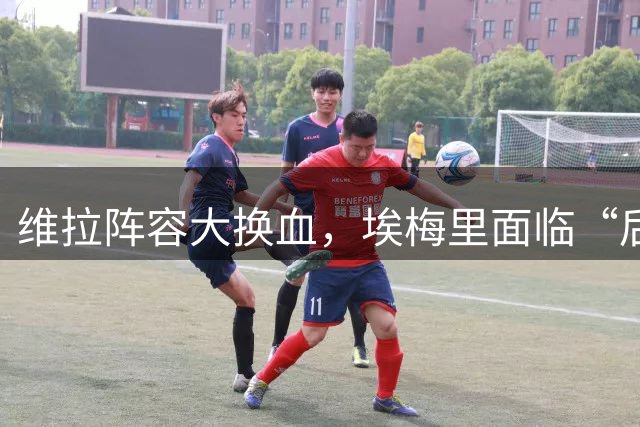 维拉阵容大换血，埃梅里面临“后冠军时代”严峻考验