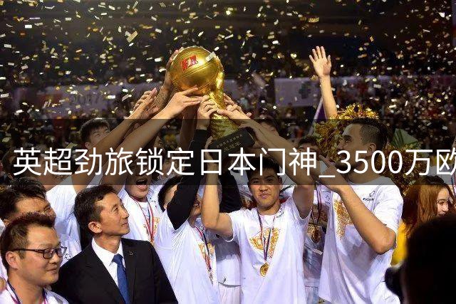 英超劲旅锁定日本门神 3500万欧交易暗藏玄机