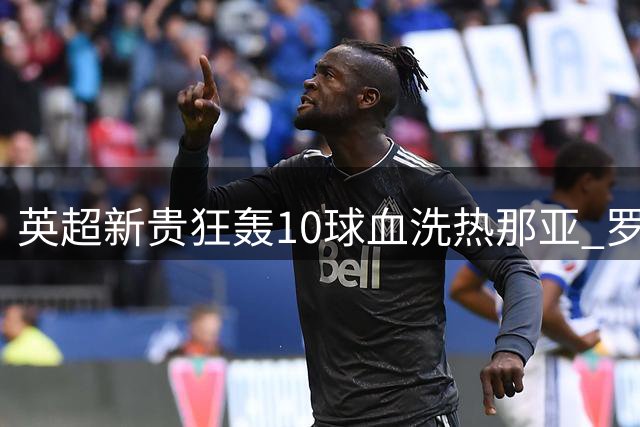 英超新贵狂轰10球血洗热那亚 罗泽麾下伯恩茅斯热身赛三战全胜