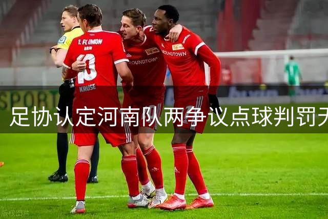 足协认定河南队两争议点球判罚无误 裁判处理获官方支持