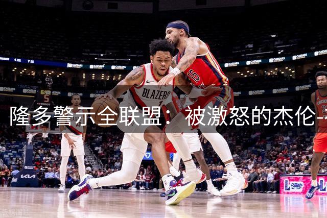 隆多警示全联盟：被激怒的杰伦-布朗将成巨大威胁